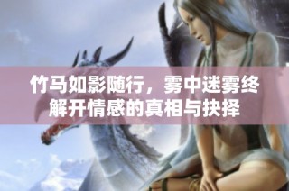 竹马如影随行，雾中迷雾终解开情感的真相与抉择