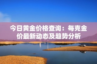 今日黄金价格查询：每克金价最新动态及趋势分析
