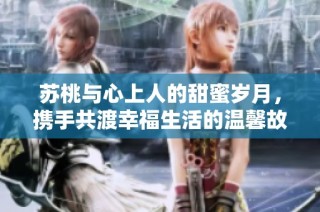 苏桃与心上人的甜蜜岁月，携手共渡幸福生活的温馨故事