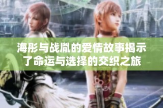 海彤与战胤的爱情故事揭示了命运与选择的交织之旅