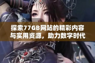 探索77GB网站的精彩内容与实用资源，助力数字时代的学习与发展