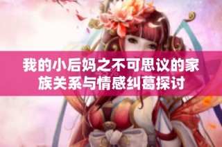 我的小后妈之不可思议的家族关系与情感纠葛探讨