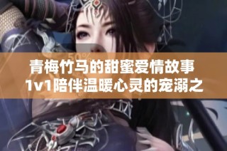 青梅竹马的甜蜜爱情故事 1v1陪伴温暖心灵的宠溺之旅