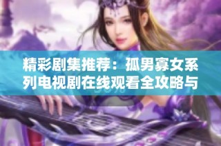 精彩剧集推荐：孤男寡女系列电视剧在线观看全攻略与观影心得分享