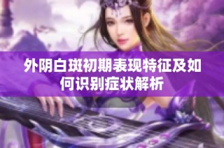 外阴白斑初期表现特征及如何识别症状解析