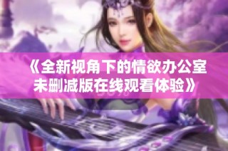 《全新视角下的情欲办公室未删减版在线观看体验》