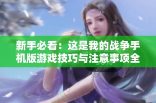 新手必看：这是我的战争手机版游戏技巧与注意事项全解析