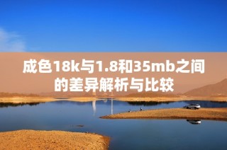 成色18k与1.8和35mb之间的差异解析与比较