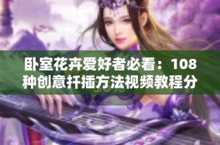 卧室花卉爱好者必看：108种创意扦插方法视频教程分享