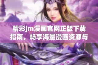 精彩jm漫画官网正版下载指南，畅享海量漫画资源与优质内容