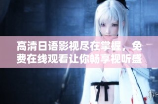 高清日语影视尽在掌握，免费在线观看让你畅享视听盛宴