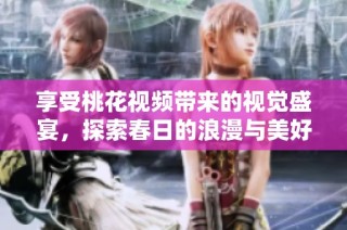 享受桃花视频带来的视觉盛宴，探索春日的浪漫与美好生活