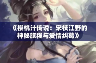 《樱桃汁传说：宋枝江野的神秘旅程与爱情纠葛》
