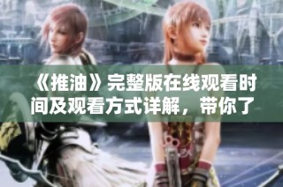 《推油》完整版在线观看时间及观看方式详解，带你了解更多信息