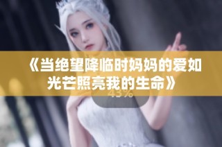 《当绝望降临时妈妈的爱如光芒照亮我的生命》