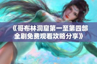《哥布林洞窟第一至第四部全剧免费观看攻略分享》