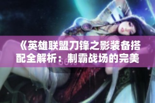 《英雄联盟刀锋之影装备搭配全解析：制霸战场的完美出装攻略》