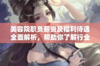 美容院职员薪资及福利待遇全面解析，帮助你了解行业现状