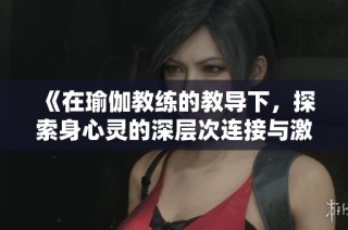 《在瑜伽教练的教导下，探索身心灵的深层次连接与激情之旅》