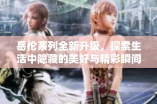 岳伦系列全新升级，探索生活中隐藏的美好与精彩瞬间