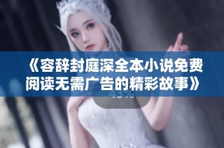 《容辞封庭深全本小说免费阅读无需广告的精彩故事》