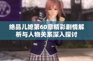 绝品儿媳第60章精彩剧情解析与人物关系深入探讨