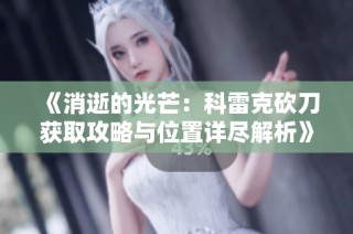 《消逝的光芒：科雷克砍刀获取攻略与位置详尽解析》