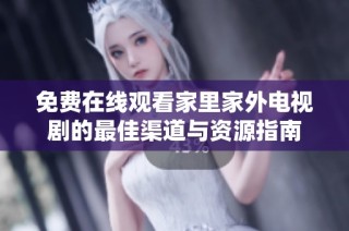 免费在线观看家里家外电视剧的最佳渠道与资源指南