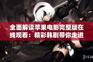 全面解读苹果电影完整版在线观看：精彩韩剧带你走进别样故事世界