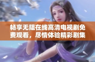 畅享无阻在线高清电视剧免费观看，尽情体验精彩剧集乐趣