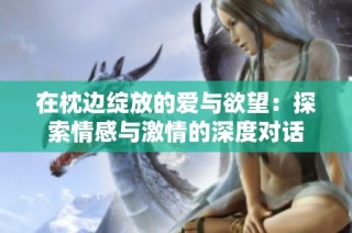 在枕边绽放的爱与欲望：探索情感与激情的深度对话