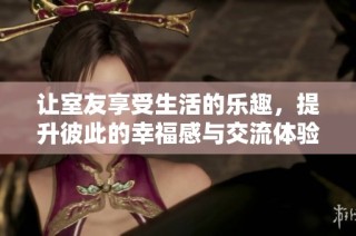 让室友享受生活的乐趣，提升彼此的幸福感与交流体验