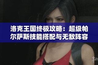 洛克王国终极攻略：超级帕尔萨斯技能搭配与无敌阵容打造技巧揭秘！