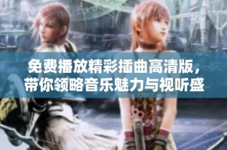 免费播放精彩插曲高清版，带你领略音乐魅力与视听盛宴
