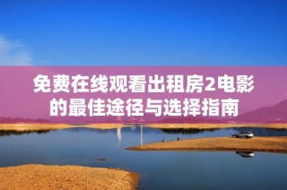 免费在线观看出租房2电影的最佳途径与选择指南