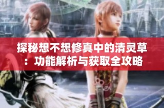 探秘想不想修真中的清灵草：功能解析与获取全攻略