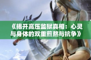 《揭开高压监狱真相：心灵与身体的双重煎熬与抗争》
