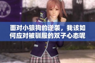 面对小狼狗的逆袭，我该如何应对被驯服的双子心态呢