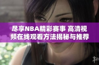 尽享NBA精彩赛事 高清视频在线观看方法揭秘与推荐