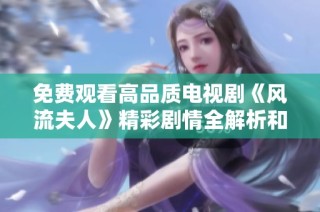 免费观看高品质电视剧《风流夫人》精彩剧情全解析和观看指南