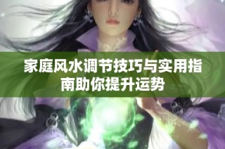 家庭风水调节技巧与实用指南助你提升运势