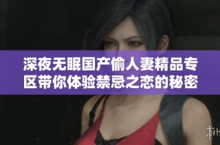 深夜无眠国产偷人妻精品专区带你体验禁忌之恋的秘密世界