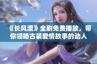 《长风渡》全剧免费播放，带你领略古装爱情故事的动人魅力