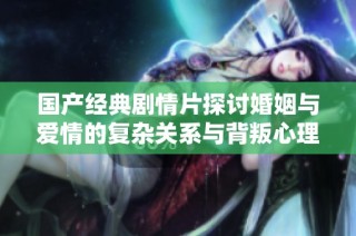 国产经典剧情片探讨婚姻与爱情的复杂关系与背叛心理