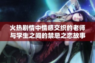 火热剧情中情感交织的老师与学生之间的禁忌之恋故事