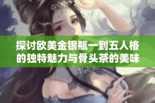 探讨欧美金银瓶一到五人格的独特魅力与骨头茶的美味搭配