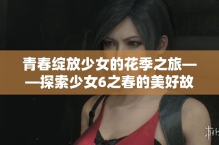 青春绽放少女的花季之旅——探索少女6之春的美好故事