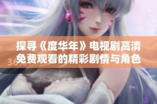 探寻《度华年》电视剧高清免费观看的精彩剧情与角色发展