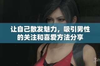 让自己散发魅力，吸引男性的关注和喜爱方法分享