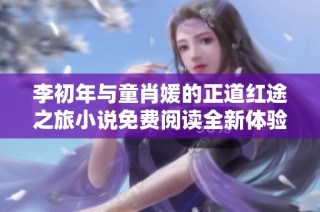 李初年与童肖媛的正道红途之旅小说免费阅读全新体验